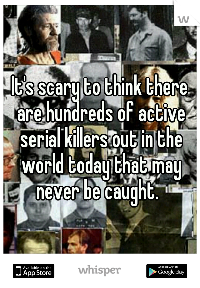 It's scary to think there are hundreds of active serial killers out in the world today that may never be caught.  