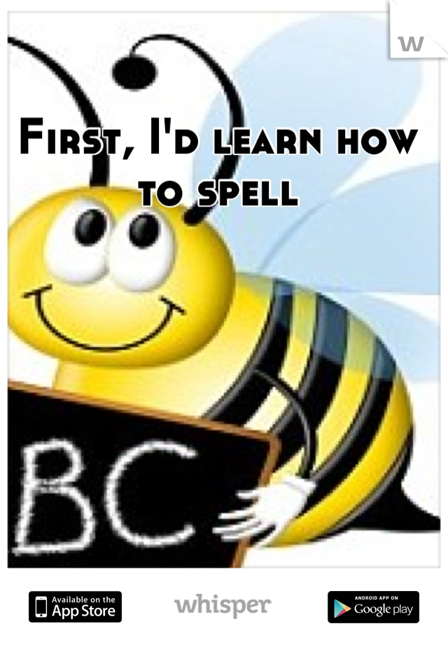 First, I'd learn how to spell