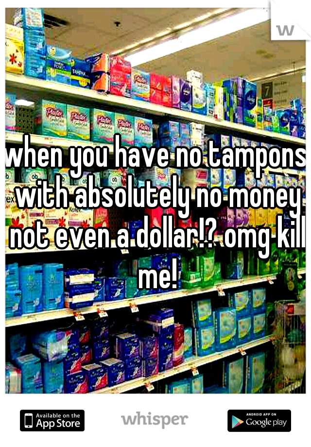 when you have no tampons with absolutely no money not even a dollar!? omg kill me!