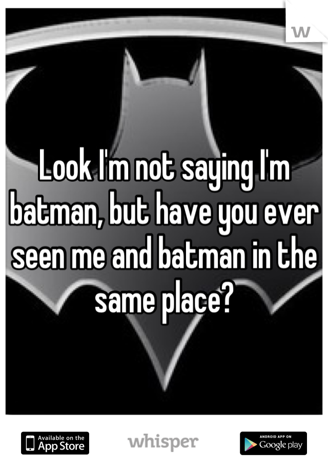 Look I'm not saying I'm batman, but have you ever seen me and batman in the same place?