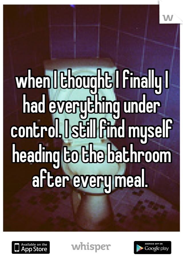 when I thought I finally I had everything under control. I still find myself heading to the bathroom after every meal. 