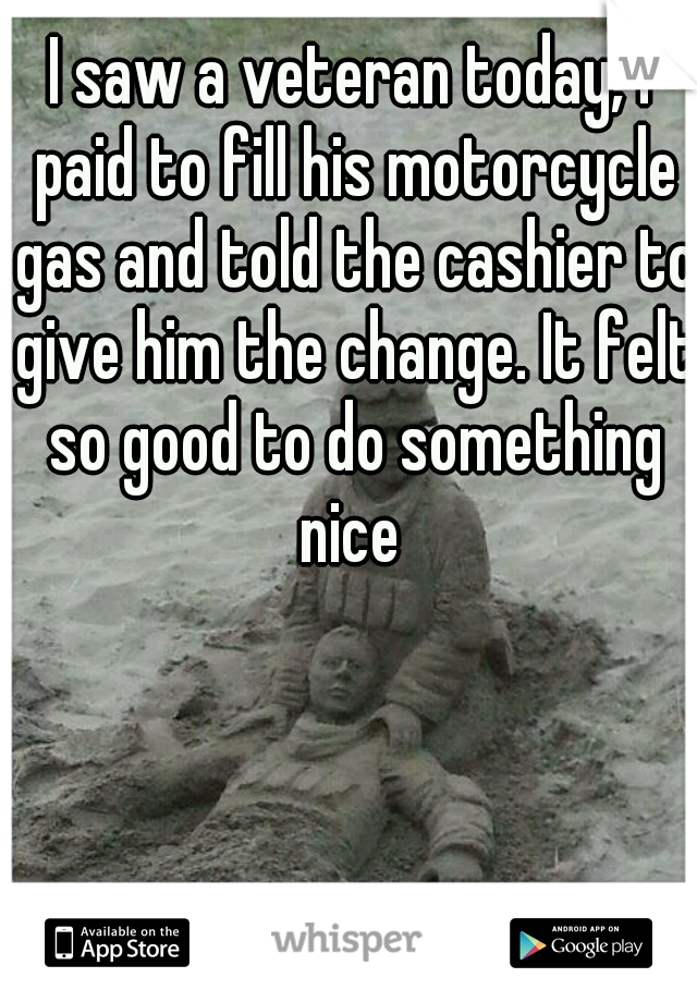 I saw a veteran today, I paid to fill his motorcycle gas and told the cashier to give him the change. It felt so good to do something nice 