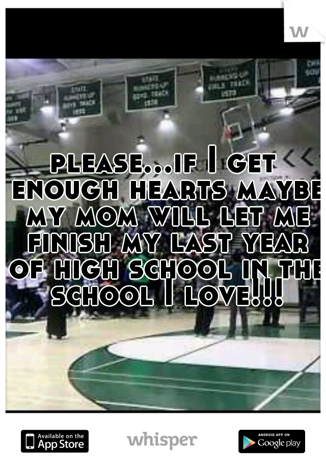please...if I get enough hearts maybe my mom will let me finish my last year of high school in the school I love!!!