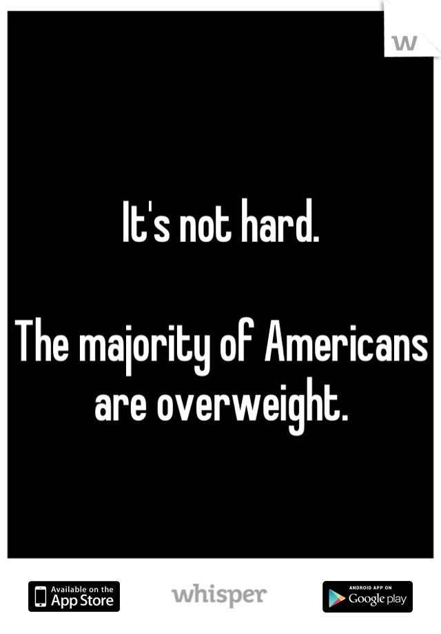 It's not hard.

The majority of Americans are overweight.
