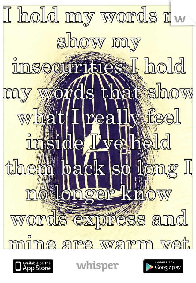 I hold my words not show my insecurities I hold my words that show what I really feel inside I've held them back so long I no longer know words express and mine are warm yet somehow hollow inside. 