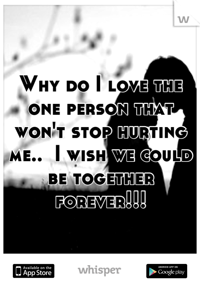 Why do I love the one person that won't stop hurting me..  I wish we could be together forever!!!