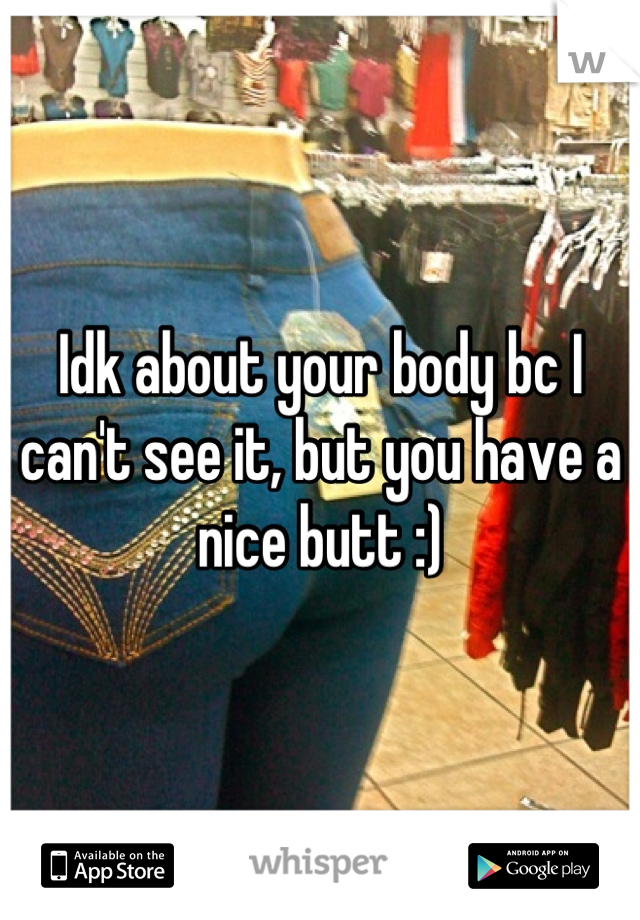 Idk about your body bc I can't see it, but you have a nice butt :)