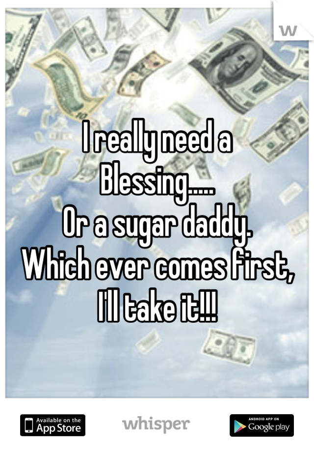 I really need a 
Blessing.....
Or a sugar daddy.
Which ever comes first,
I'll take it!!!