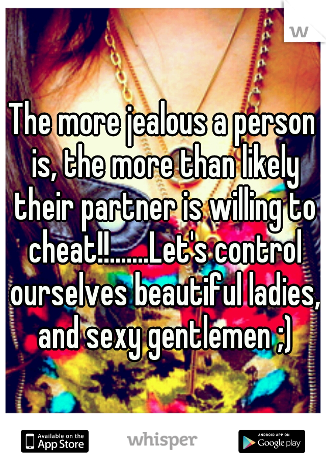 The more jealous a person is, the more than likely their partner is willing to cheat!!.......Let's control ourselves beautiful ladies, and sexy gentlemen ;)