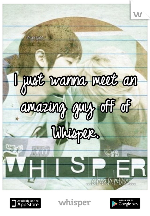 I just wanna meet an amazing guy off of Whisper.