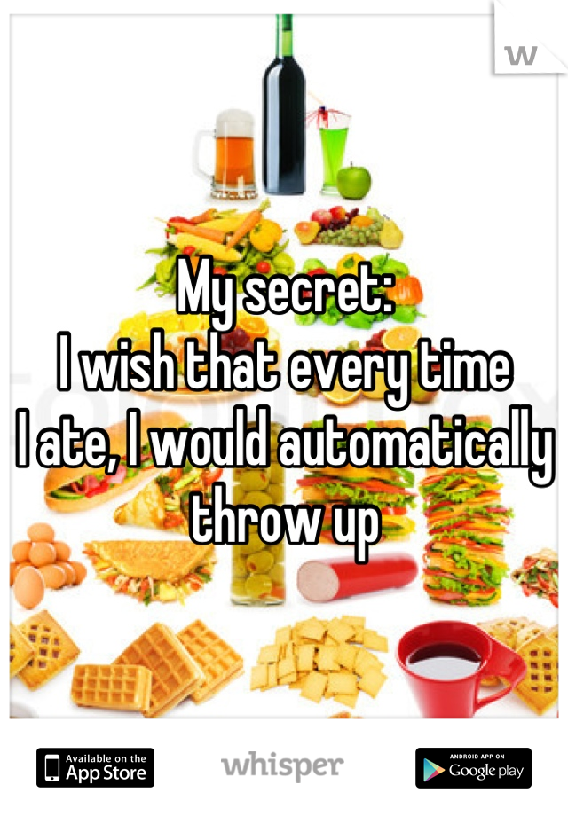 My secret:
I wish that every time 
I ate, I would automatically 
throw up