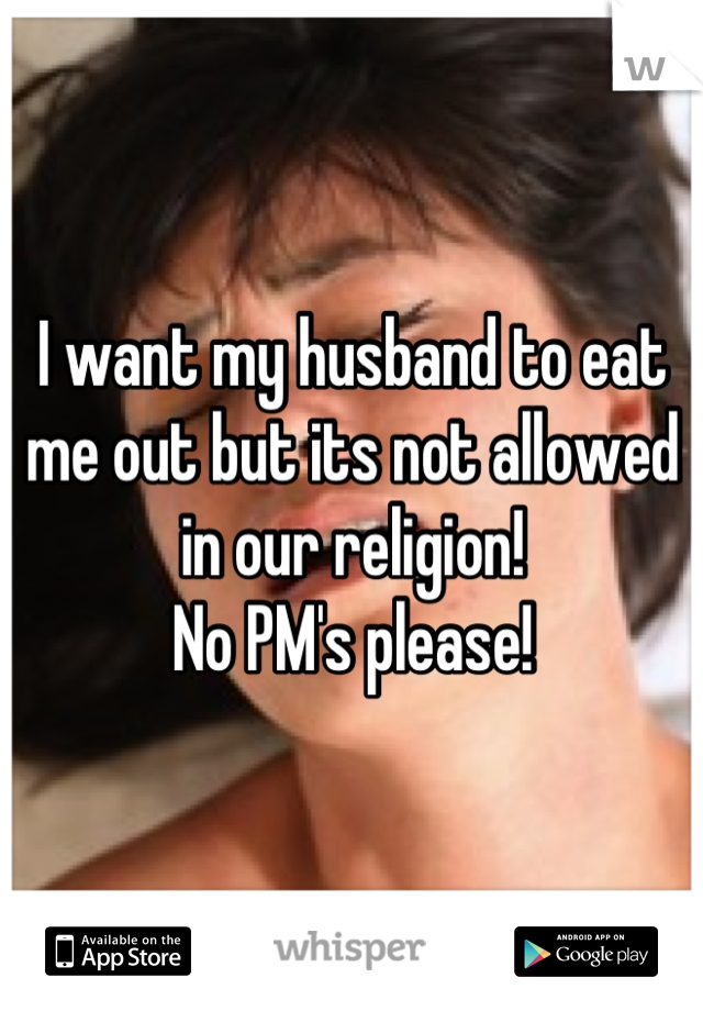 I want my husband to eat me out but its not allowed in our religion! 
No PM's please!