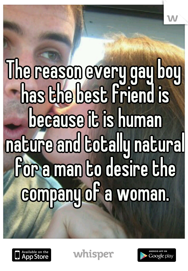 The reason every gay boy has the best friend is because it is human nature and totally natural for a man to desire the company of a woman.