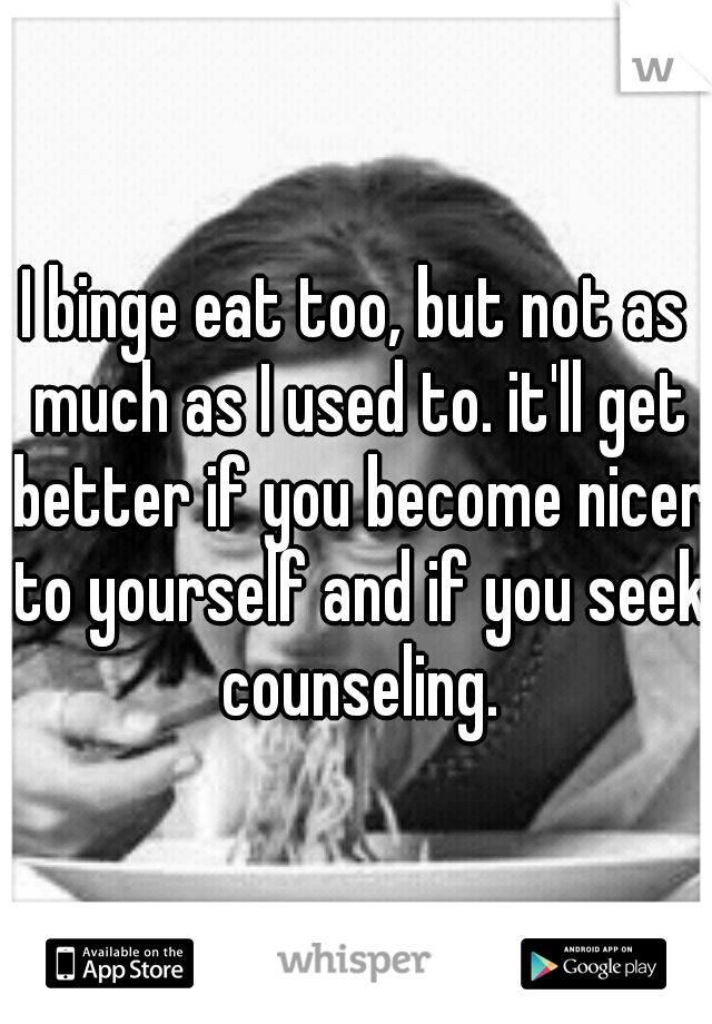I binge eat too, but not as much as I used to. it'll get better if you become nicer to yourself and if you seek counseling.