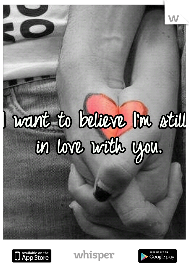 I want to believe I'm still in love with you.