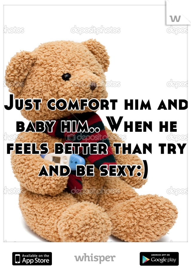 Just comfort him and baby him.. When he feels better than try and be sexy:) 