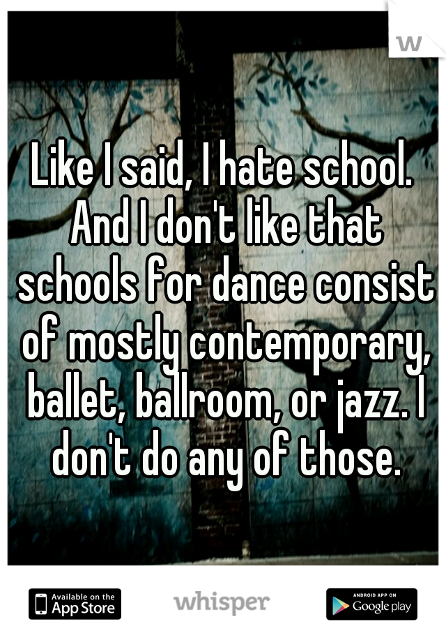 Like I said, I hate school. And I don't like that schools for dance consist of mostly contemporary, ballet, ballroom, or jazz. I don't do any of those.
