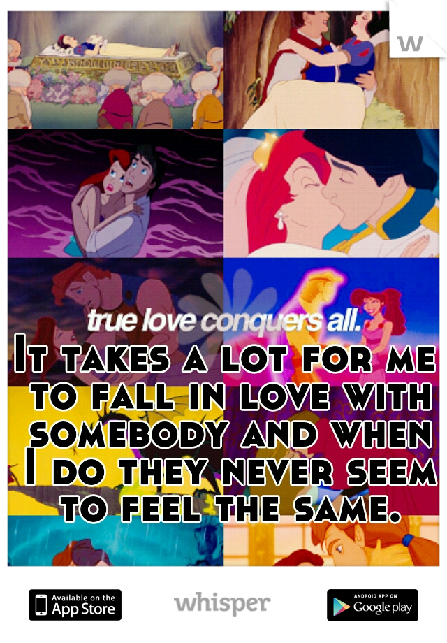 It takes a lot for me to fall in love with somebody and when I do they never seem to feel the same.
