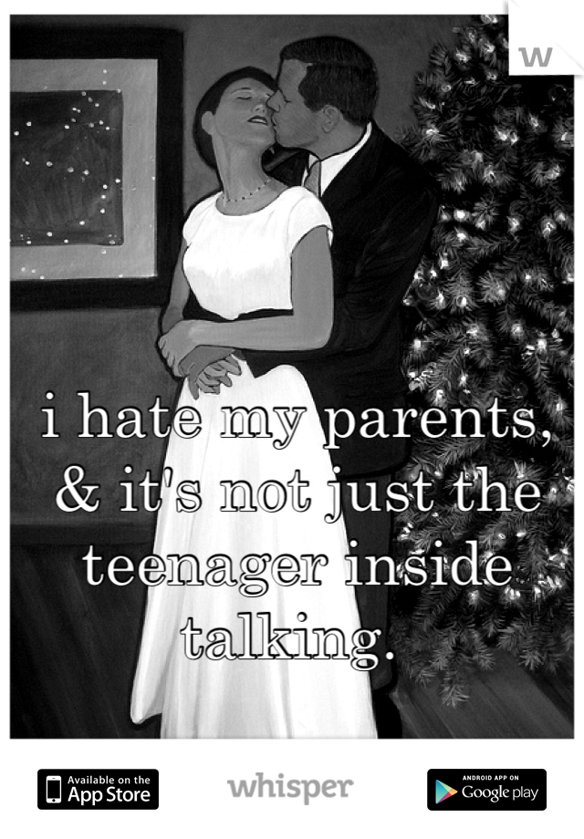 i hate my parents, & it's not just the teenager inside talking. 