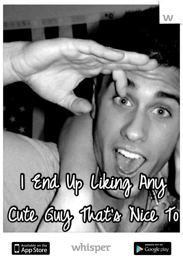 I End Up Liking Any Cute Guy That's Nice To Me <3