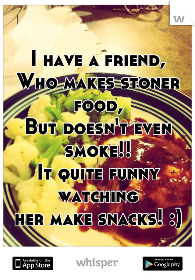I have a friend, 
Who makes stoner food, 
But doesn't even smoke!!
It quite funny watching 
her make snacks! :)