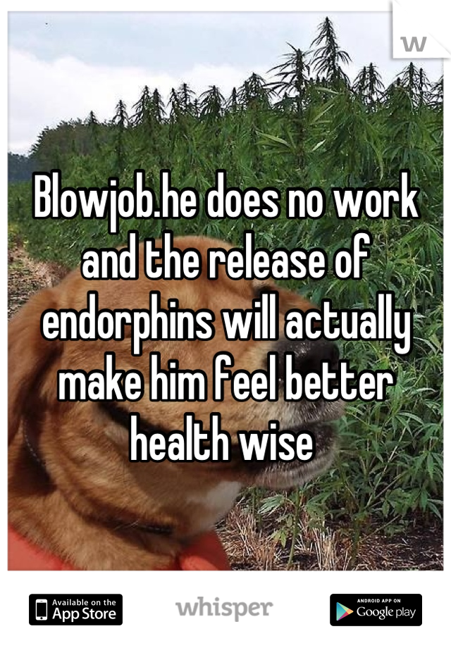 Blowjob.he does no work and the release of endorphins will actually make him feel better health wise 