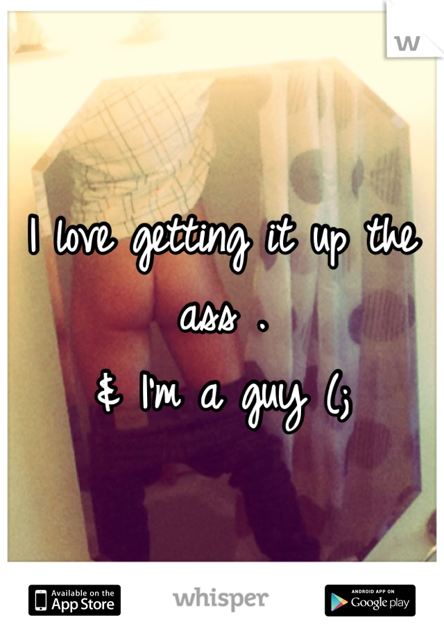 I love getting it up the ass .
& I'm a guy (;