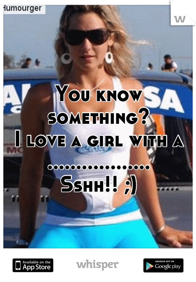 You know something?
I love a girl with a ..................
Sshh!! ;)