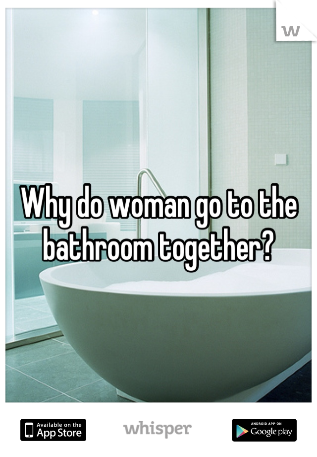 Why do woman go to the bathroom together?