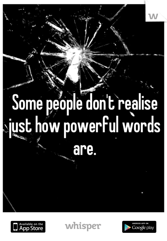 Some people don't realise just how powerful words are.