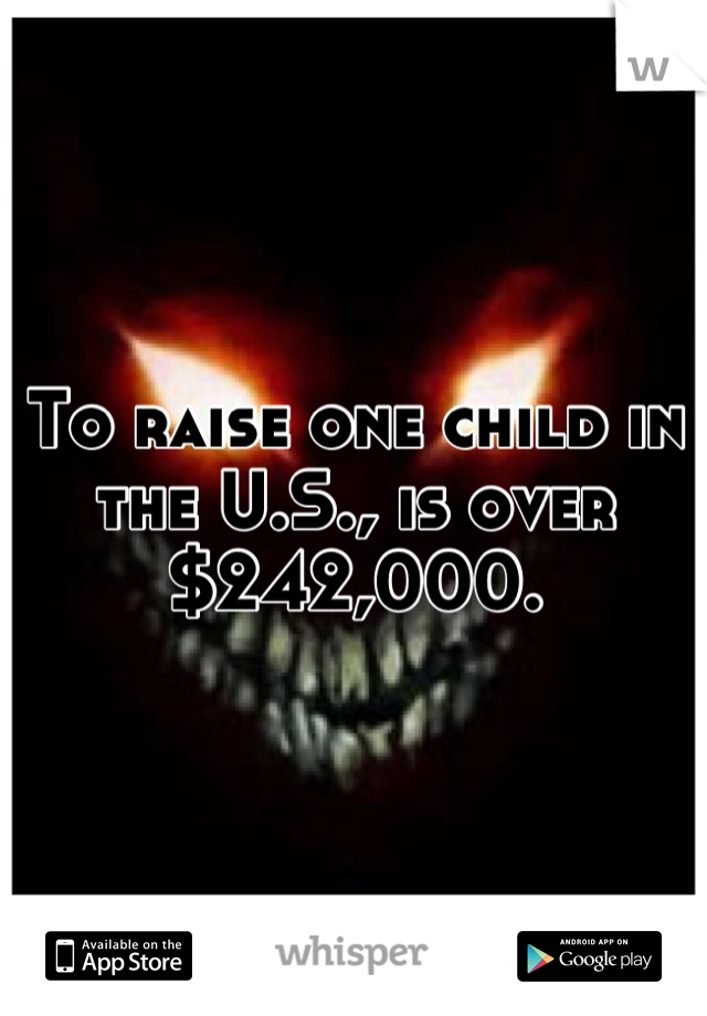 To raise one child in the U.S., is over $242,000.