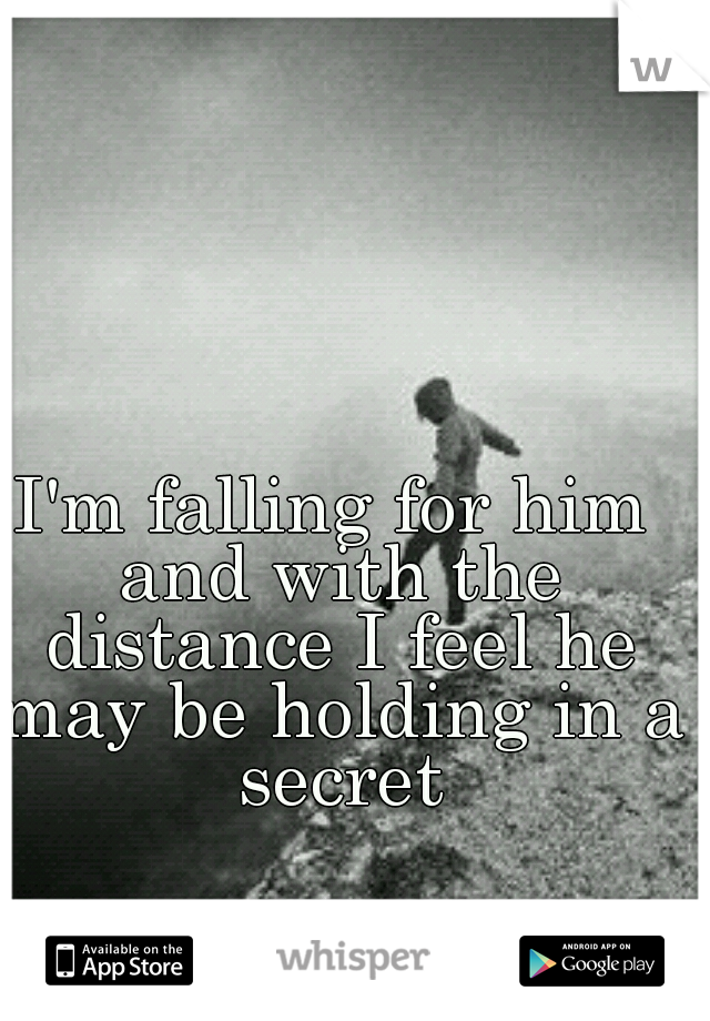 I'm falling for him and with the distance I feel he may be holding in a secret