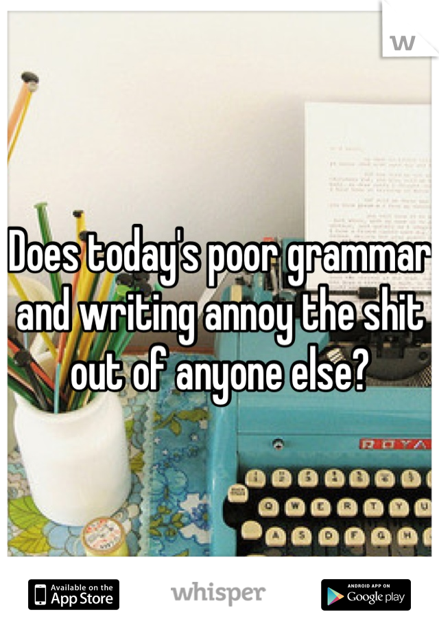 Does today's poor grammar and writing annoy the shit out of anyone else?