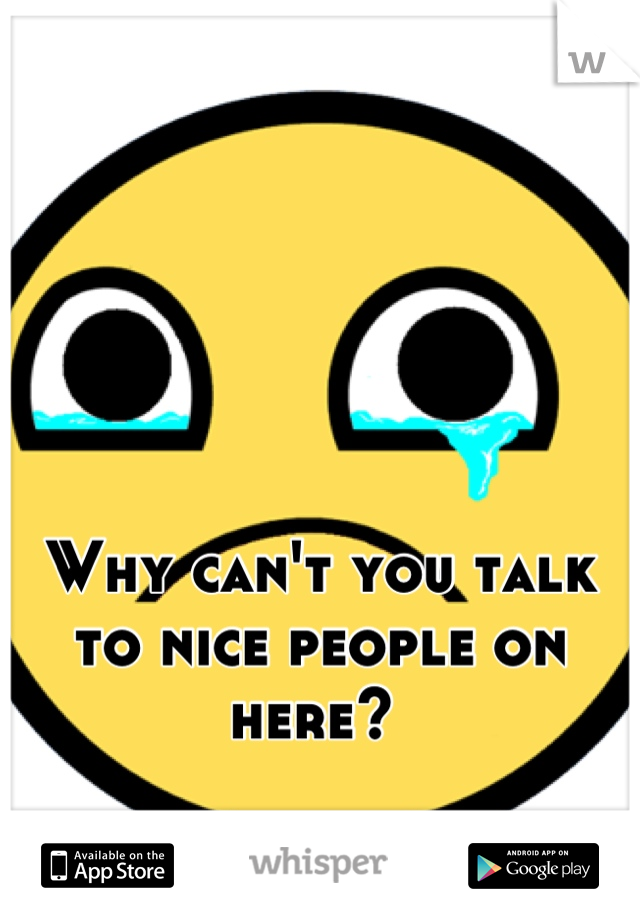 Why can't you talk to nice people on here? 