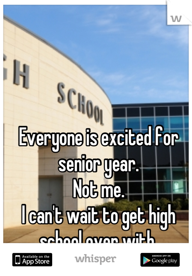 Everyone is excited for senior year.
Not me.
I can't wait to get high school over with.
