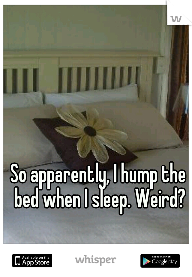 So apparently, I hump the bed when I sleep. Weird?