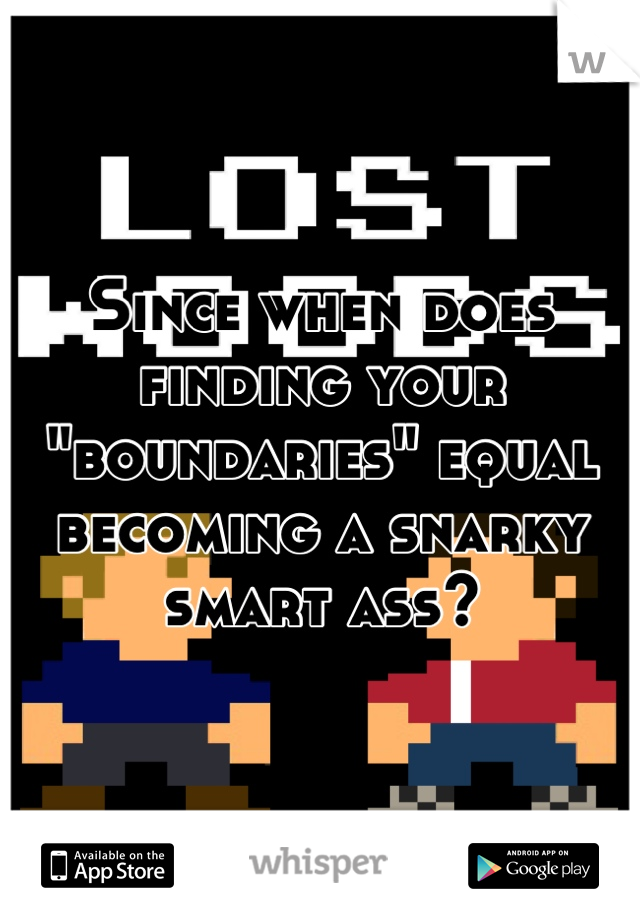 Since when does finding your "boundaries" equal becoming a snarky smart ass?