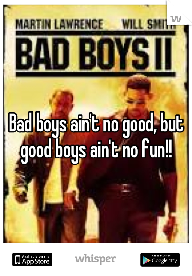 Bad boys ain't no good, but good boys ain't no fun!!