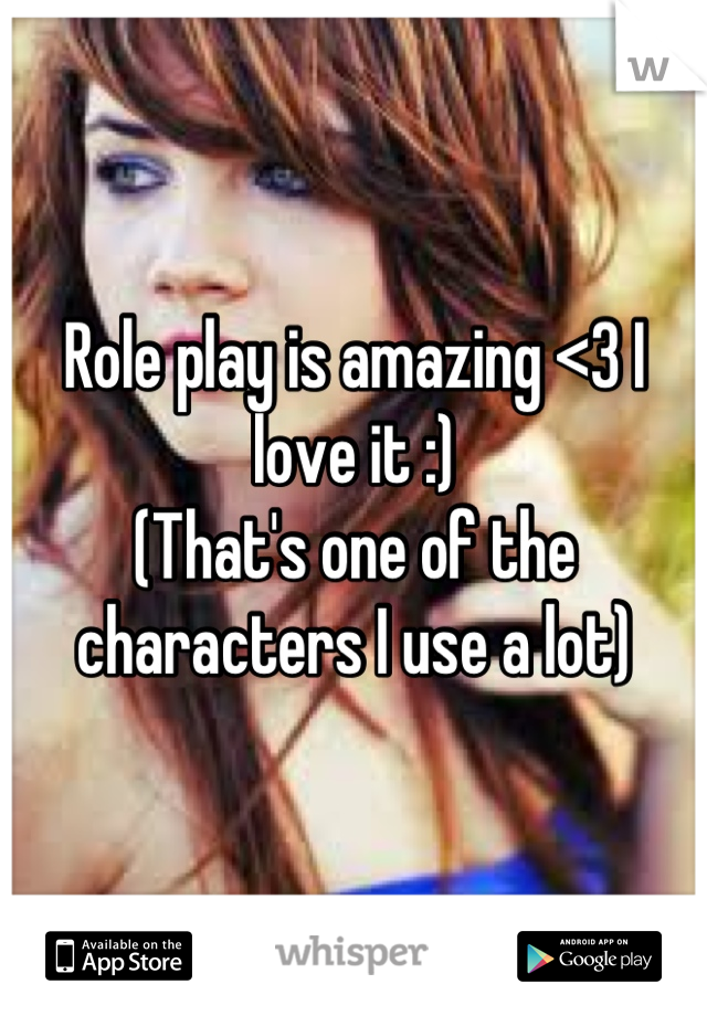 Role play is amazing <3 I love it :) 
(That's one of the characters I use a lot)
