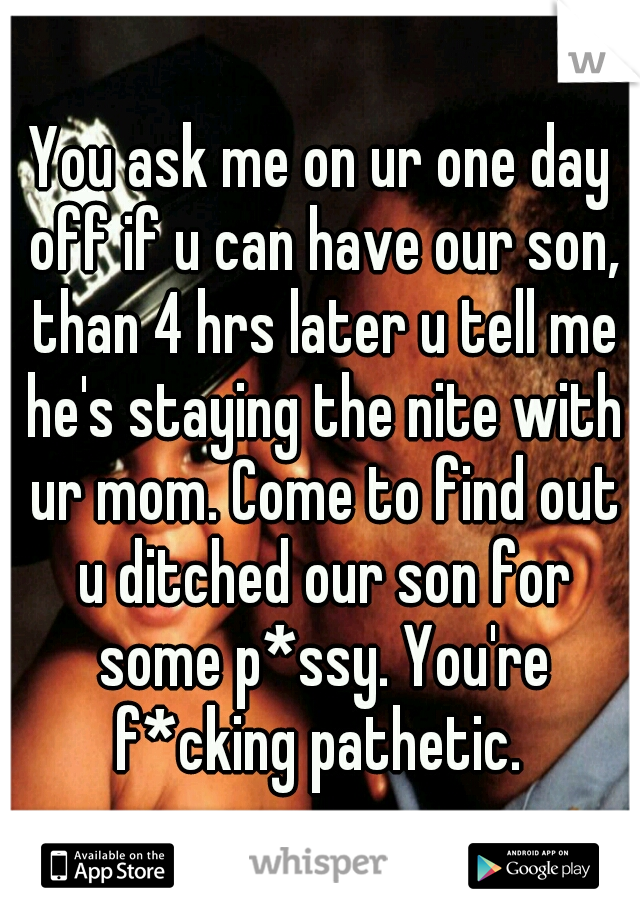 You ask me on ur one day off if u can have our son, than 4 hrs later u tell me he's staying the nite with ur mom. Come to find out u ditched our son for some p*ssy. You're f*cking pathetic. 