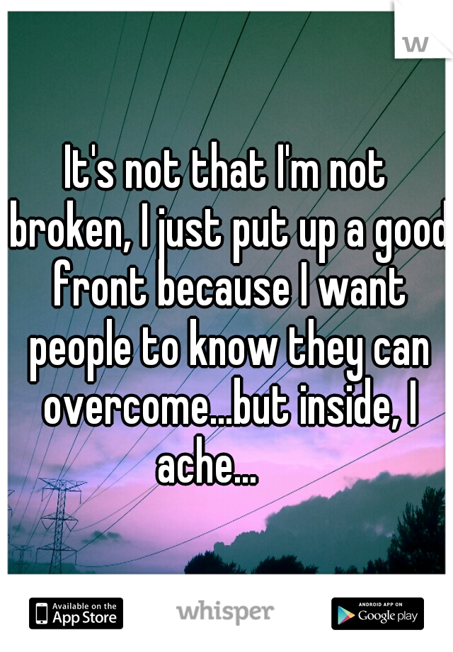 It's not that I'm not broken, I just put up a good front because I want people to know they can overcome...but inside, I ache...


