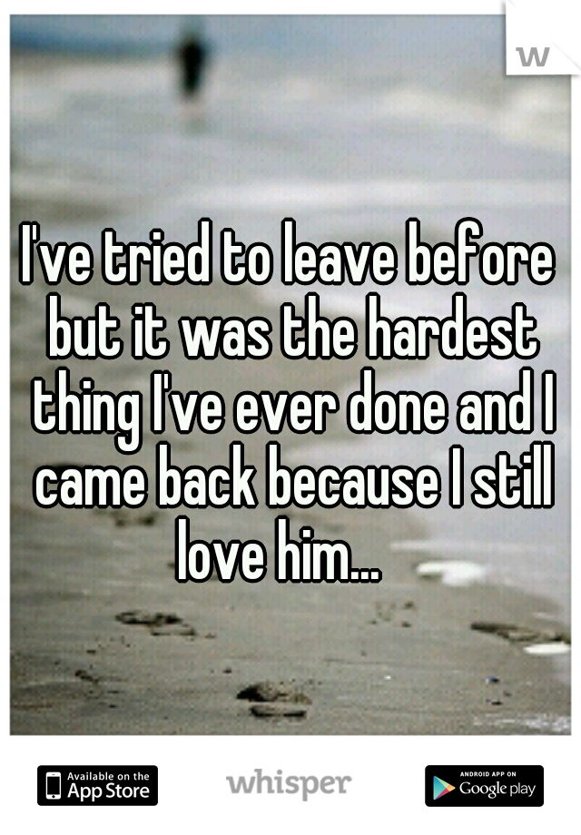 I've tried to leave before but it was the hardest thing I've ever done and I came back because I still love him...
