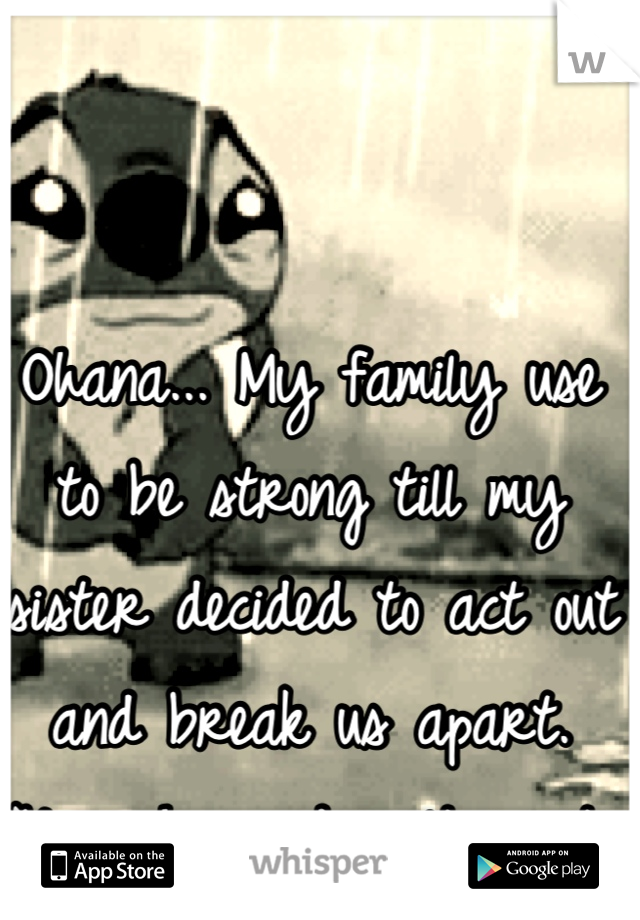Ohana... My family use to be strong till my sister decided to act out and break us apart. Now ohana doesn't exist. 
