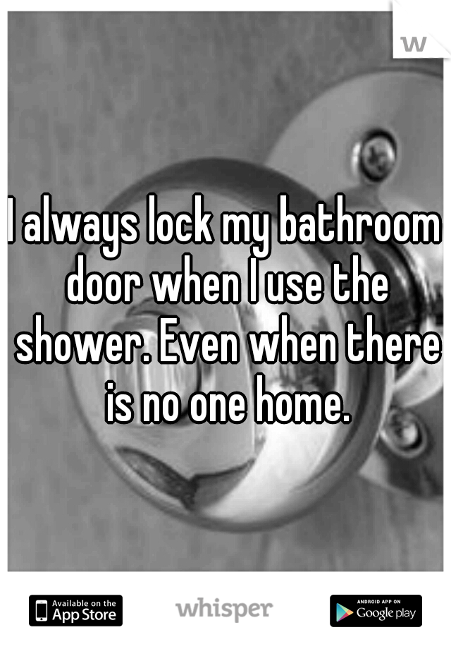 I always lock my bathroom door when I use the shower. Even when there is no one home.