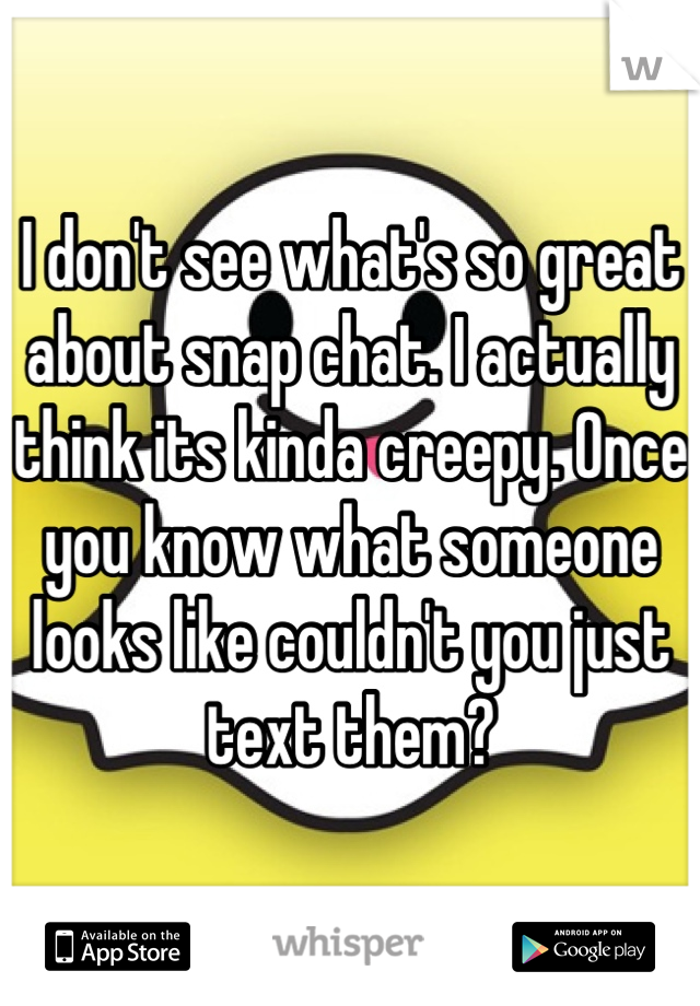 I don't see what's so great about snap chat. I actually think its kinda creepy. Once you know what someone looks like couldn't you just text them?