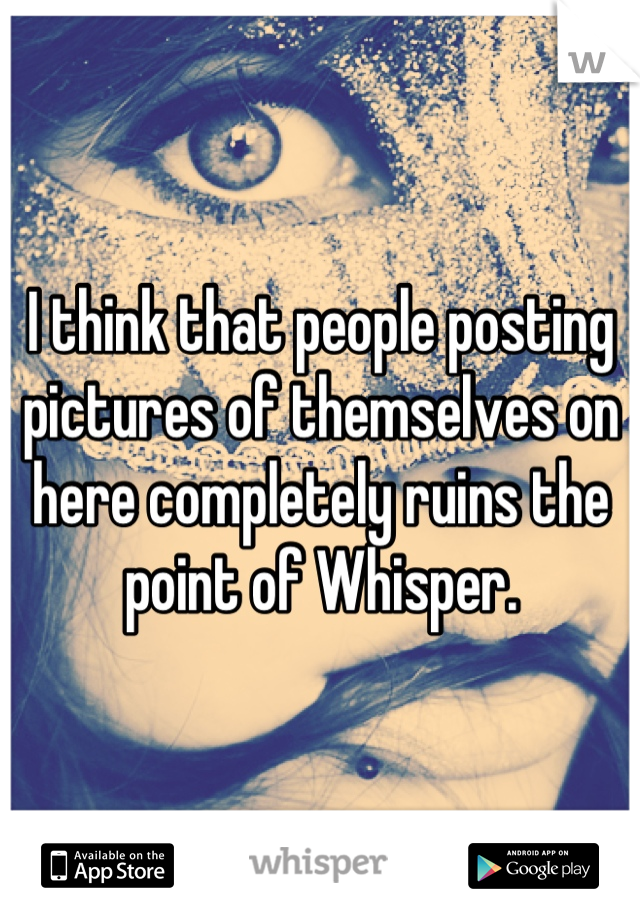 I think that people posting pictures of themselves on here completely ruins the point of Whisper.