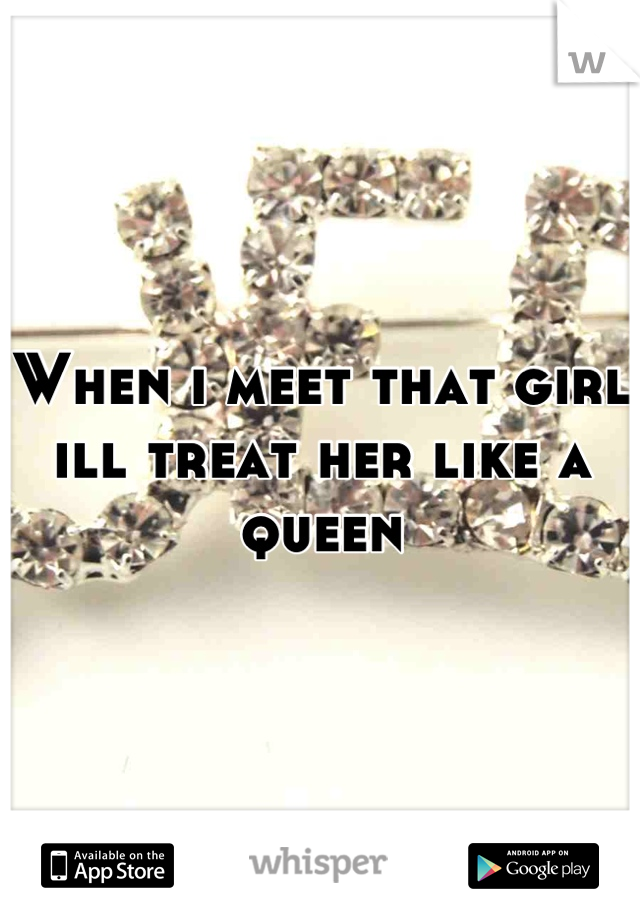 When i meet that girl ill treat her like a queen