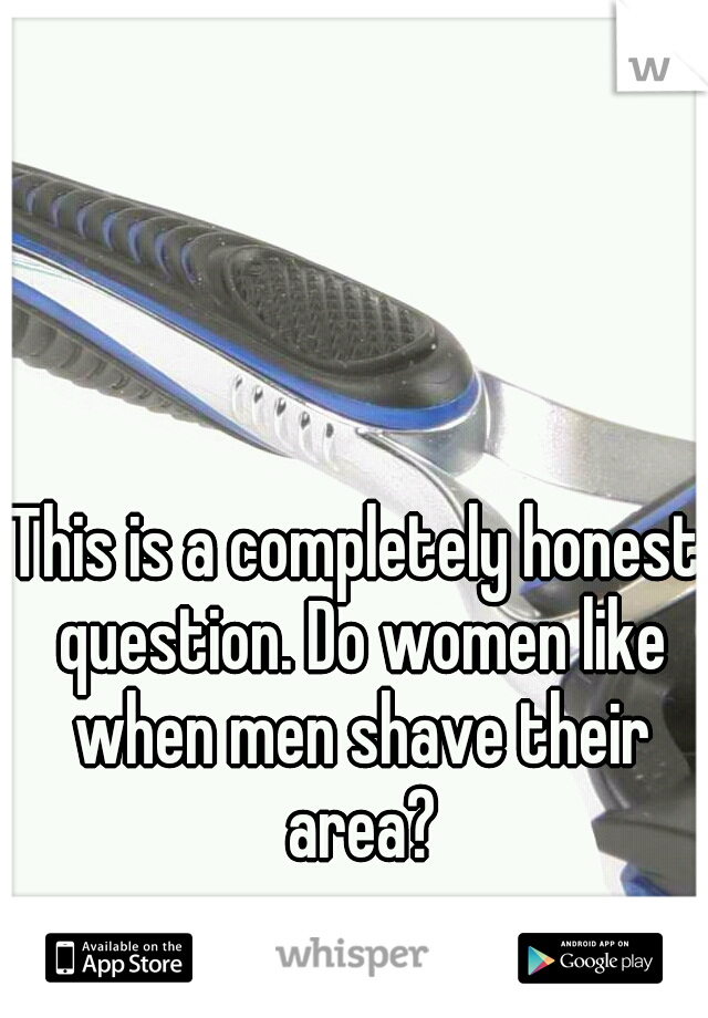 This is a completely honest question. Do women like when men shave their area?