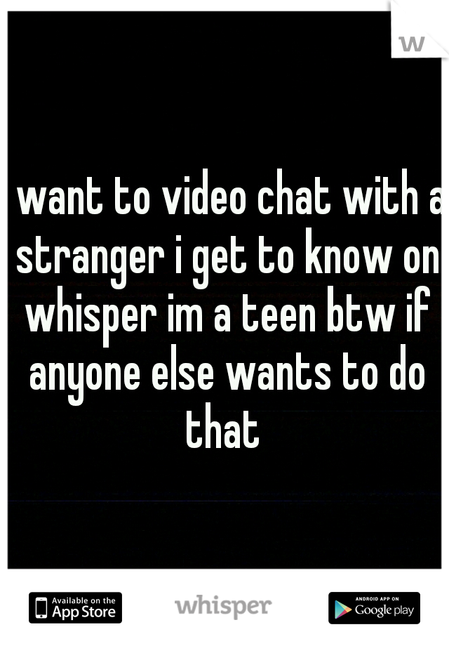 i want to video chat with a stranger i get to know on whisper im a teen btw if anyone else wants to do that 