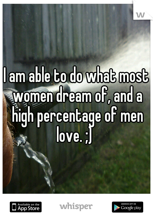 I am able to do what most women dream of, and a high percentage of men love. ;)  